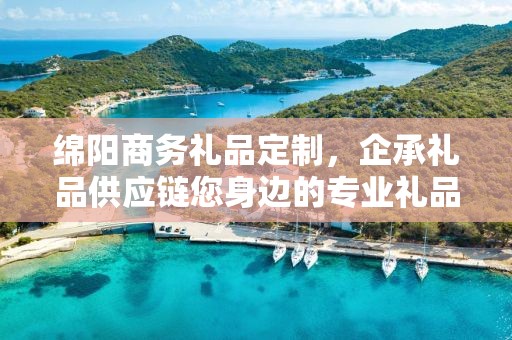 绵阳商务礼品定制，企承礼品供应链您身边的专业礼品定制公司