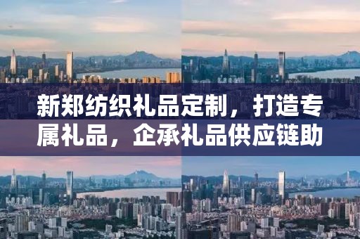 新郑纺织礼品定制，打造专属礼品，企承礼品供应链助力商务推广